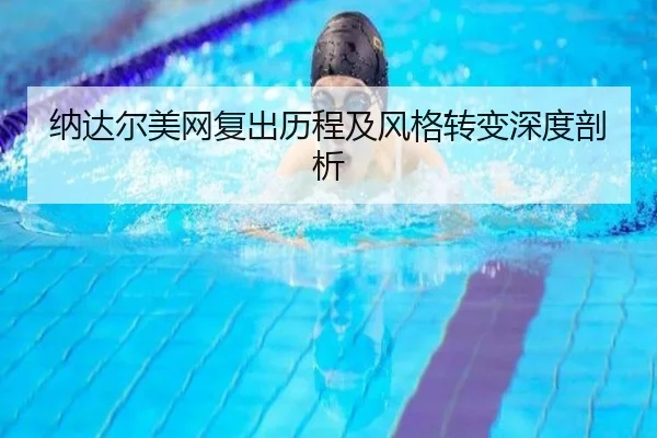 纳达尔美网复出历程及风格转变深度剖析