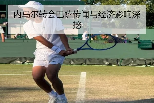内马尔转会巴萨传闻与经济影响深挖